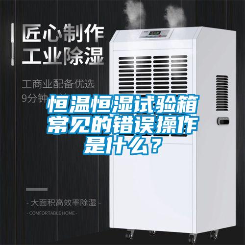恒溫恒濕試驗箱常見的錯誤操作是什么？