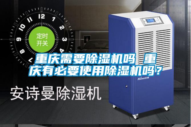 重慶需要除濕機嗎 重慶有必要使用除濕機嗎？