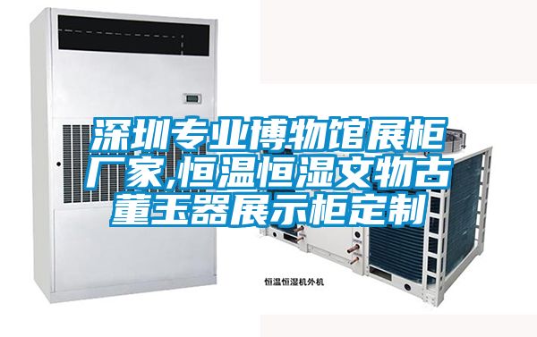 深圳專(zhuān)業(yè)博物館展柜廠家,恒溫恒濕文物古董玉器展示柜定制