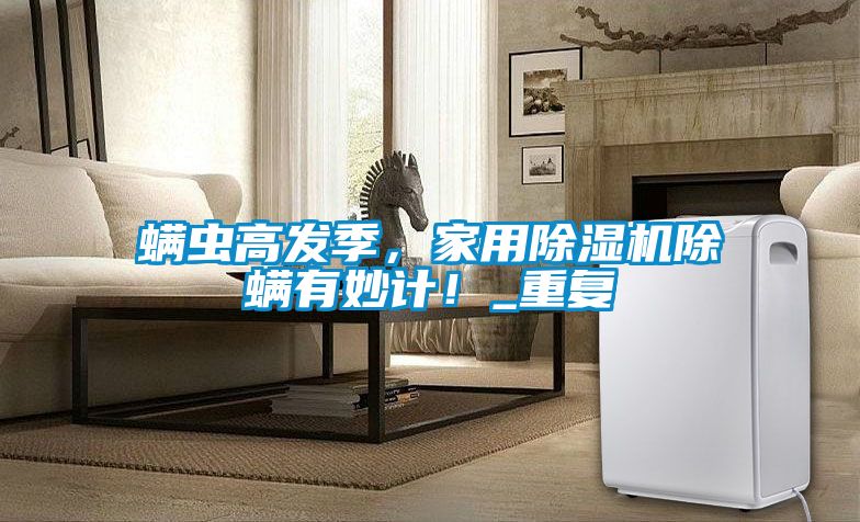 螨蟲(chóng)高發(fā)季，家用除濕機(jī)除螨有妙計(jì)！_重復(fù)