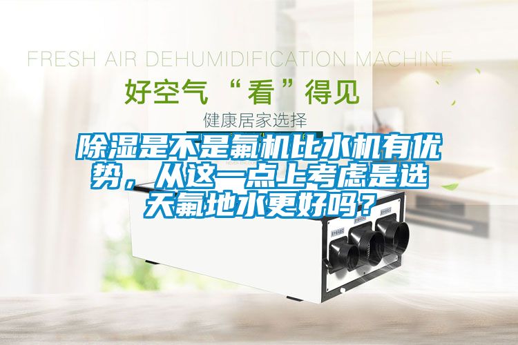 除濕是不是氟機比水機有優勢，從這一點上考慮是選天氟地水更好嗎？