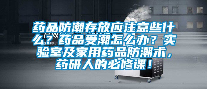 藥品防潮存放應注意些什么？藥品受潮怎么辦？實驗室及家用藥品防潮術，藥研人的必修課！