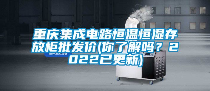 重慶集成電路恒溫恒濕存放柜批發價(你了解嗎？2022已更新)