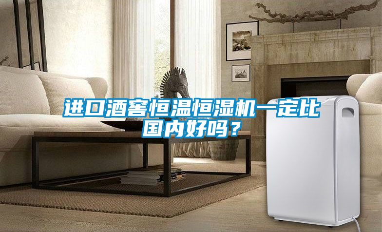 進口酒窖恒溫恒濕機一定比國內好嗎？