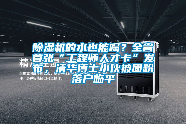 除濕機的水也能喝？全省首張“工程師人才卡”發(fā)布，清華博士小伙被圈粉落戶臨平